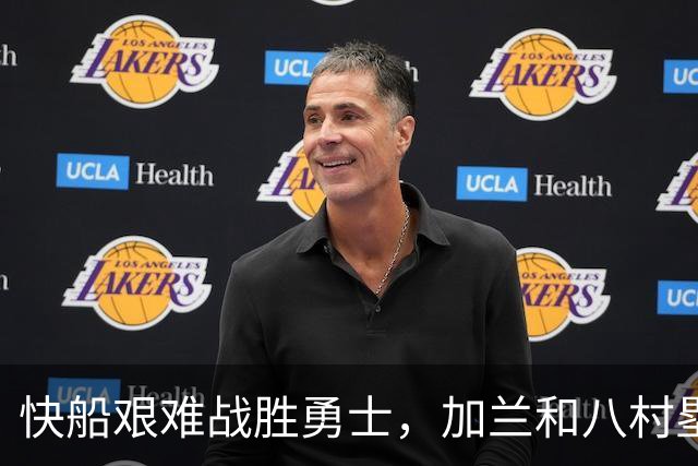 快船艰难战胜勇士，加兰和八村塁表现出色